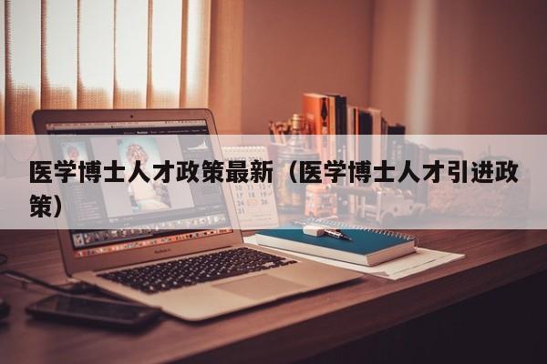 医学博士人才政策最新（医学博士人才引进政策）-第1张图片-博士人才招聘网