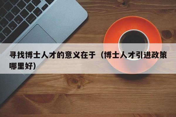 寻找博士人才的意义在于（博士人才引进政策哪里好）-第1张图片-博士人才招聘网