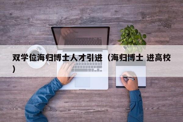 双学位海归博士人才引进（海归博士 进高校）-第1张图片-博士人才招聘网