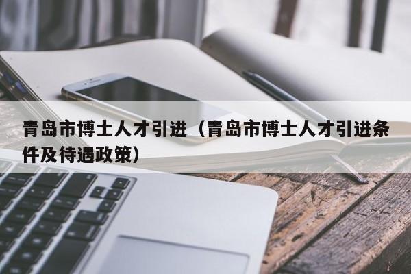 青岛市博士人才引进（青岛市博士人才引进条件及待遇政策）-第1张图片-博士人才招聘网