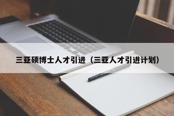 三亚硕博士人才引进（三亚人才引进计划）-第1张图片-博士人才招聘网