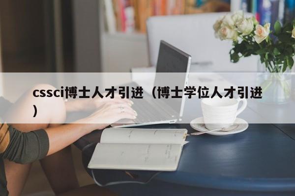 cssci博士人才引进（博士学位人才引进）-第1张图片-博士人才招聘网
