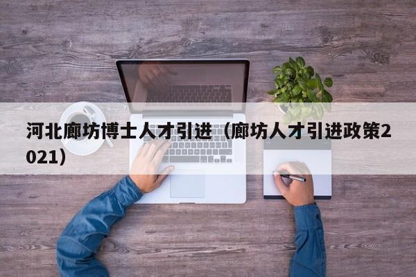 河北廊坊博士人才引进（廊坊人才引进政策2021）-第1张图片-博士人才招聘网