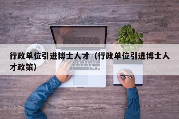 行政单位引进博士人才（行政单位引进博士人才政策）-第1张图片-博士人才招聘网