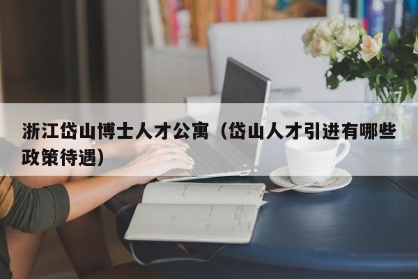 浙江岱山博士人才公寓（岱山人才引进有哪些政策待遇）-第1张图片-博士人才招聘网