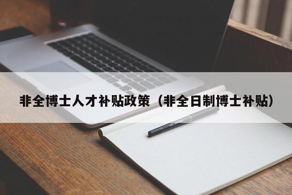 非全博士人才补贴政策（非全日制博士补贴）-第1张图片-博士人才招聘网