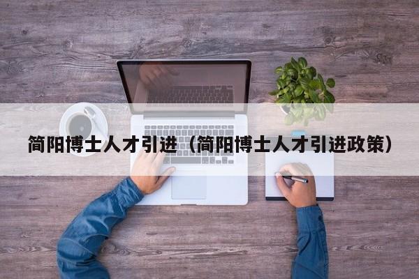 简阳博士人才引进（简阳博士人才引进政策）-第1张图片-博士人才招聘网