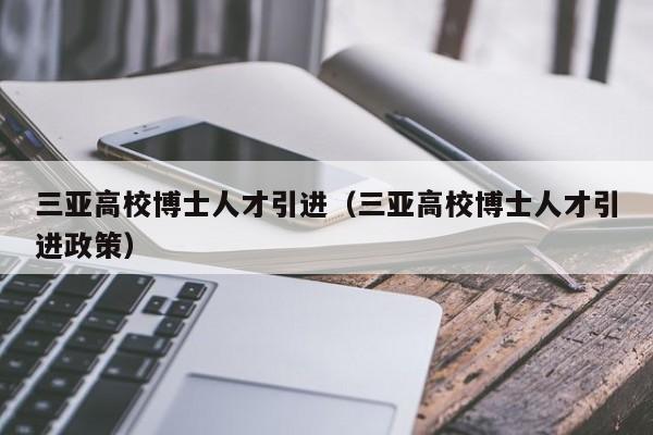三亚高校博士人才引进（三亚高校博士人才引进政策）-第1张图片-博士人才招聘网