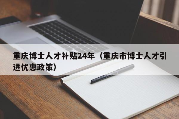 重庆博士人才补贴24年（重庆市博士人才引进优惠政策）-第1张图片-博士人才招聘网