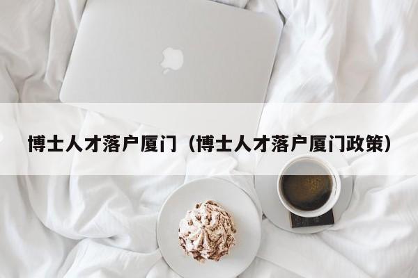 博士人才落户厦门（博士人才落户厦门政策）-第1张图片-博士人才招聘网