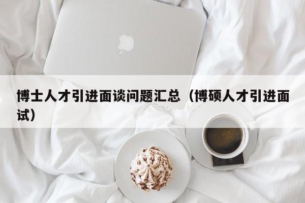 博士人才引进面谈问题汇总（博硕人才引进面试）-第1张图片-博士人才招聘网