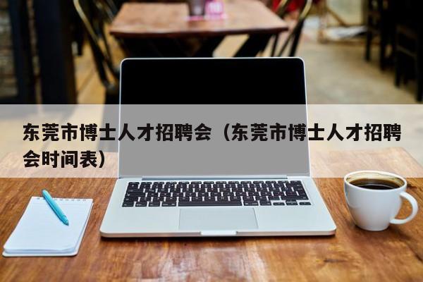 东莞市博士人才招聘会（东莞市博士人才招聘会时间表）-第1张图片-博士人才招聘网