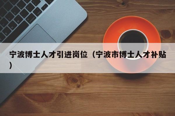 宁波博士人才引进岗位（宁波市博士人才补贴）-第1张图片-博士人才招聘网