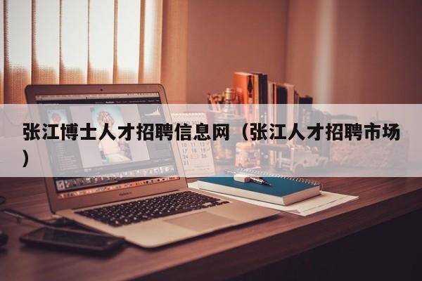 张江博士人才招聘信息网（张江人才招聘市场）-第1张图片-博士人才招聘网