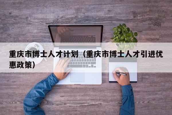 重庆市博士人才计划（重庆市博士人才引进优惠政策）-第1张图片-博士人才招聘网