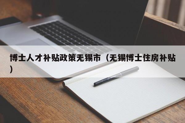 博士人才补贴政策无锡市（无锡博士住房补贴）-第1张图片-博士人才招聘网