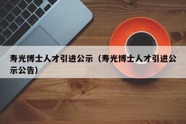寿光博士人才引进公示（寿光博士人才引进公示公告）-第1张图片-博士人才招聘网