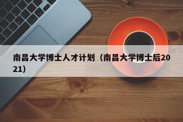 南昌大学博士人才计划（南昌大学博士后2021）-第1张图片-博士人才招聘网