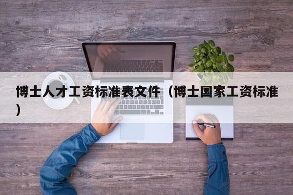 博士人才工资标准表文件（博士国家工资标准）-第1张图片-博士人才招聘网