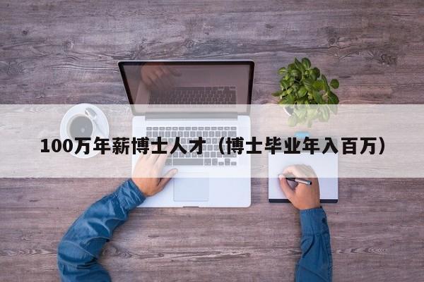 100万年薪博士人才（博士毕业年入百万）-第1张图片-博士人才招聘网