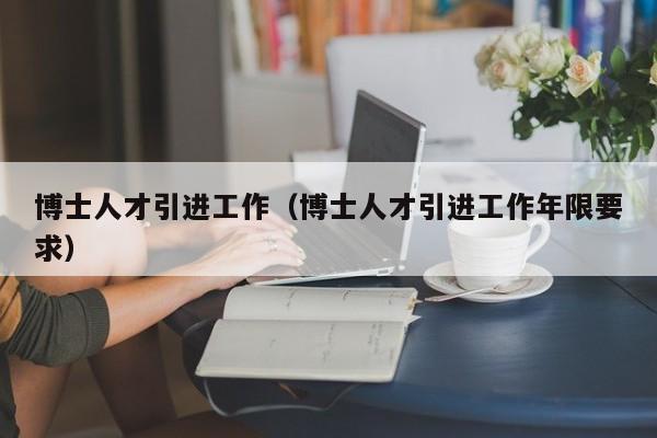 博士人才引进工作（博士人才引进工作年限要求）-第1张图片-博士人才招聘网