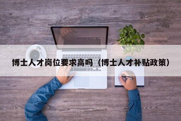 博士人才岗位要求高吗（博士人才补贴政策）-第1张图片-博士人才招聘网