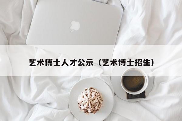 艺术博士人才公示（艺术博士招生）-第1张图片-博士人才招聘网