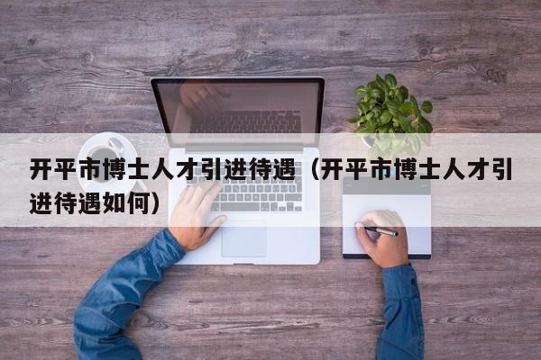 开平市博士人才引进待遇（开平市博士人才引进待遇如何）-第1张图片-博士人才招聘网