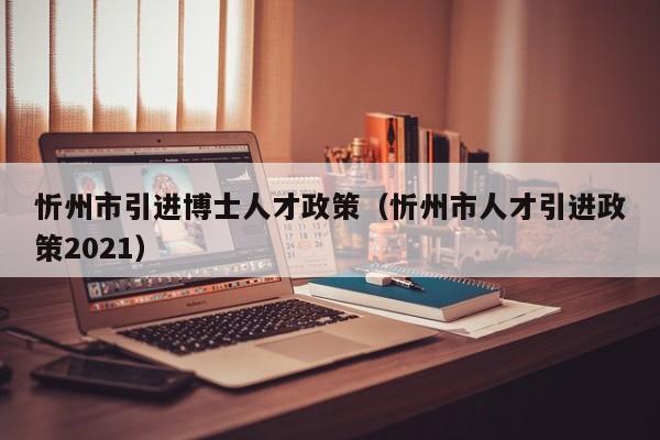 忻州市引进博士人才政策（忻州市人才引进政策2021）-第1张图片-博士人才招聘网