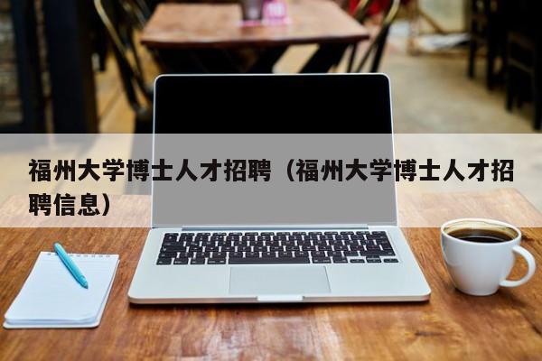 福州大学博士人才招聘（福州大学博士人才招聘信息）-第1张图片-博士人才招聘网