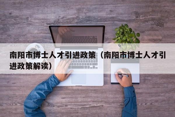 南阳市博士人才引进政策（南阳市博士人才引进政策解读）-第1张图片-博士人才招聘网