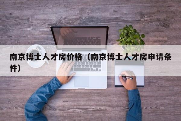 南京博士人才房价格（南京博士人才房申请条件）-第1张图片-博士人才招聘网