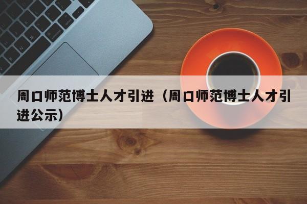 周口师范博士人才引进（周口师范博士人才引进公示）-第1张图片-博士人才招聘网