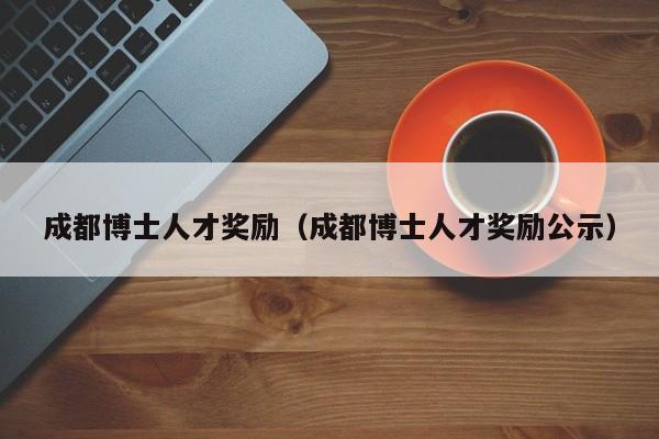 成都博士人才奖励（成都博士人才奖励公示）-第1张图片-博士人才招聘网