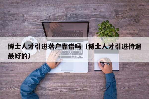 博士人才引进落户靠谱吗（博士人才引进待遇最好的）-第1张图片-博士人才招聘网