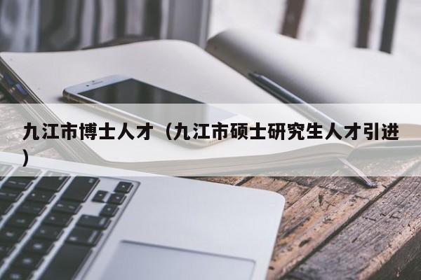 九江市博士人才（九江市硕士研究生人才引进）-第1张图片-博士人才招聘网