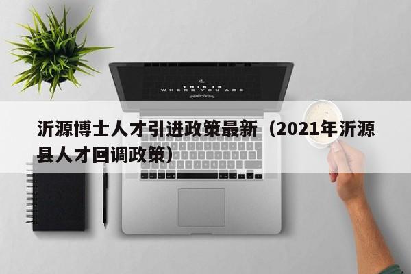 沂源博士人才引进政策最新（2021年沂源县人才回调政策）-第1张图片-博士人才招聘网