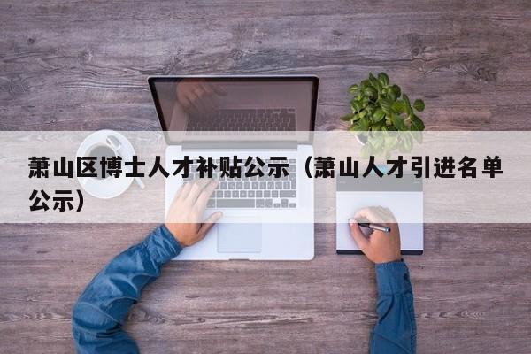 萧山区博士人才补贴公示（萧山人才引进名单公示）-第1张图片-博士人才招聘网