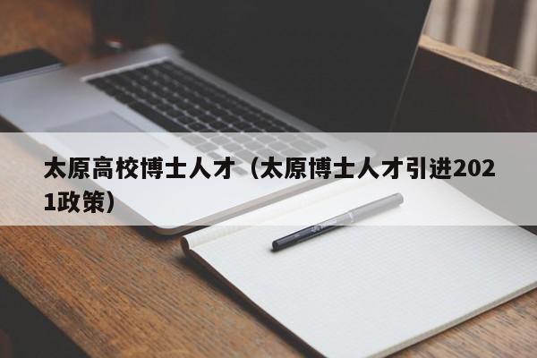 太原高校博士人才（太原博士人才引进2021政策）-第1张图片-博士人才招聘网