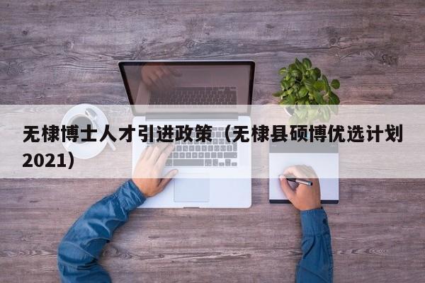 无棣博士人才引进政策（无棣县硕博优选计划2021）-第1张图片-博士人才招聘网