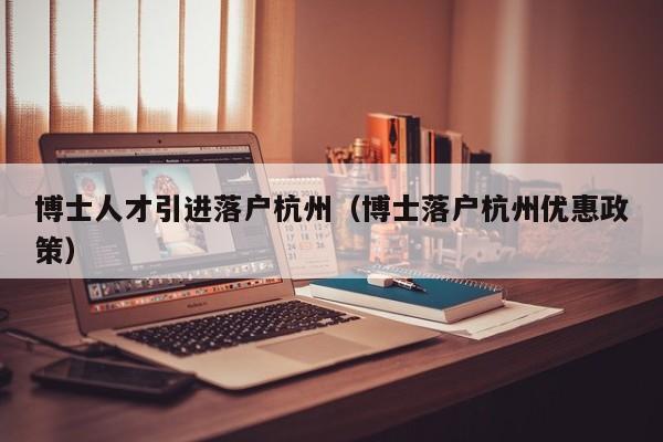 博士人才引进落户杭州（博士落户杭州优惠政策）-第1张图片-博士人才招聘网
