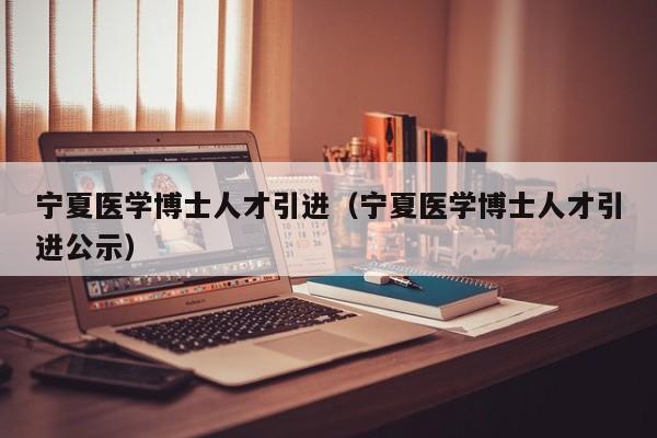 宁夏医学博士人才引进（宁夏医学博士人才引进公示）-第1张图片-博士人才招聘网
