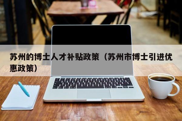 苏州的博士人才补贴政策（苏州市博士引进优惠政策）-第1张图片-博士人才招聘网