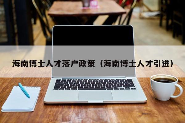 海南博士人才落户政策（海南博士人才引进）-第1张图片-博士人才招聘网
