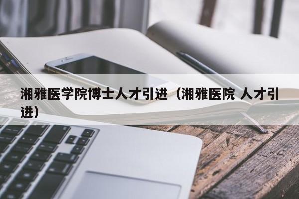 湘雅医学院博士人才引进（湘雅医院 人才引进）-第1张图片-博士人才招聘网