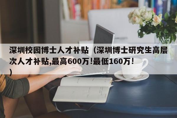 深圳校园博士人才补贴（深圳博士研究生高层次人才补贴,最高600万!最低160万!）-第1张图片-博士人才招聘网
