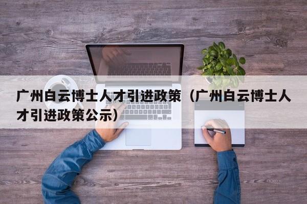 广州白云博士人才引进政策（广州白云博士人才引进政策公示）-第1张图片-博士人才招聘网
