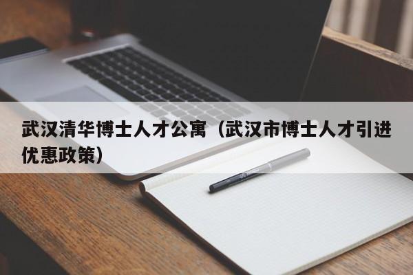 武汉清华博士人才公寓（武汉市博士人才引进优惠政策）-第1张图片-博士人才招聘网