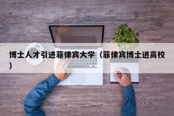 博士人才引进菲律宾大学（菲律宾博士进高校）-第1张图片-博士人才招聘网
