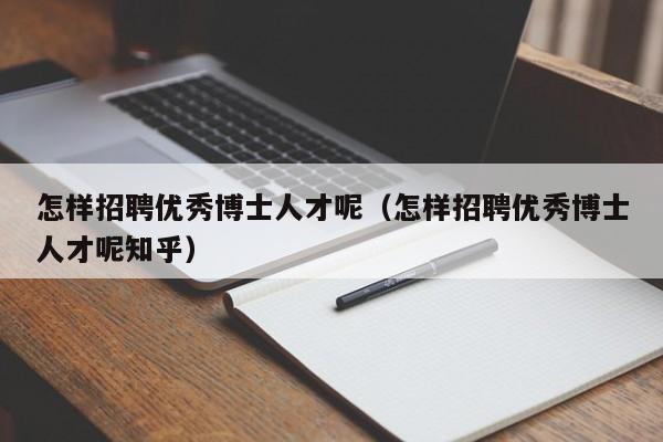 怎样招聘优秀博士人才呢（怎样招聘优秀博士人才呢知乎）-第1张图片-博士人才招聘网